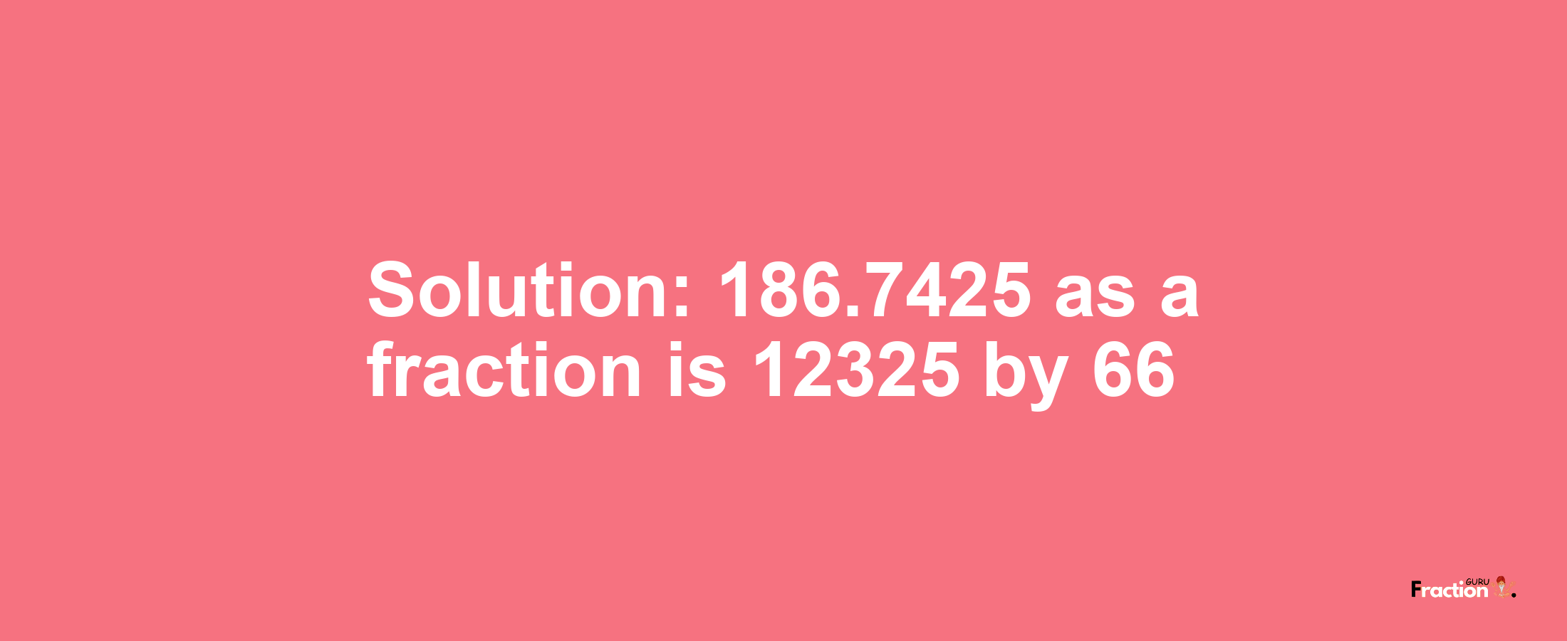 Solution:186.7425 as a fraction is 12325/66